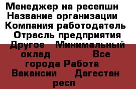 Менеджер на ресепшн › Название организации ­ Компания-работодатель › Отрасль предприятия ­ Другое › Минимальный оклад ­ 18 000 - Все города Работа » Вакансии   . Дагестан респ.